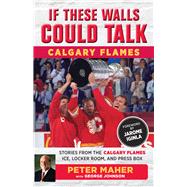 If These Walls Could Talk: Calgary Flames Stories from the Calgary Flames Ice, Locker Room, and Press Box