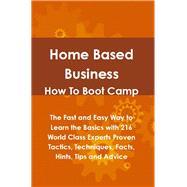 Home Based Business How to Boot Camp : The Fast and Easy Way to Learn the Basics with 216 World Class Experts Proven Tactics, Techniques, Facts, Hints, Tips and Advice