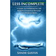 Less Incomplete A Guide to Experiencing the Human Condition beyond the Physical Body