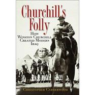 Churchill's Folly : How Winston Churchill Created Modern Iraq