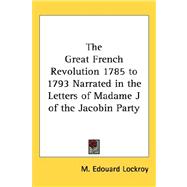 The Great French Revolution 1785 to 1793: Narrated in the Letters of Madame J of the Jacobin Party