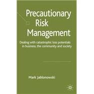 Precautionary Risk Management Dealing with Catastrophic Loss Potentials in Business, The Community and Society