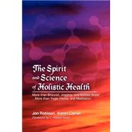 The Spirit And Science Of Holistic Health: More Than Broccoli, Jogging, And Bottled Water More Than Yoga, Herbs, And Meditation