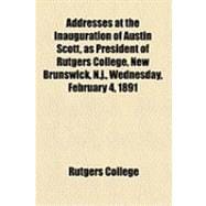 Addresses at the Inauguration of Austin Scott, As President of Rutgers College, New Brunswick, N.j., Wednesday, February 4, 1891