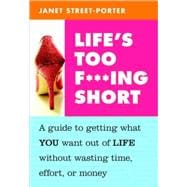 Life's Too F***ing Short A Guide to Getting What You Want Out of Life Without Wasting Time, Effort, or Money
