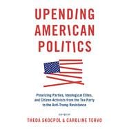 Upending American Politics Polarizing Parties, Ideological Elites, and Citizen Activists from the Tea Party to the anti-Trump Resistance
