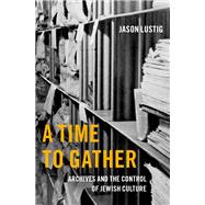 A Time to Gather Archives and the Control of Jewish Culture