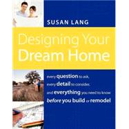 Designing Your Dream Home : Every Question to Ask, Every Detail to Consider, and Everything to Know Before You Build or Remodel