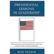 Presidential Lessons in Leadership What Executives (and Everybody Else) Can Learn from Six Great American Presidents