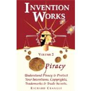 Invention Works Vol. II : Piracy: Understand Piracy and Protect your Inventions, Copyrights, Trademarks and Trade Secrets