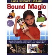 First Science Library: Sound Magic How Does Sound Travel? Can You Feel Sound, Can You Trap It? 16 Easy-to-Follow Experiments Teach 5 to 7 year-olds All About Noise, Music and Vibrations.