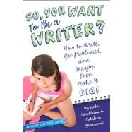 So, You Want to Be a Writer? How to Write, Get Published, and Maybe Even Make It Big!