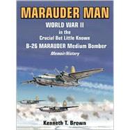 Marauder Man: World War II in the Crucial but Little Known B-26 Marauder Medium Bomber : A Memoir/History