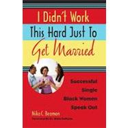 I Didn't Work This Hard Just to Get Married : Successful Single Black Women Speak Out