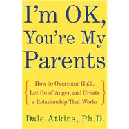 I'm Ok, You're My Parents : How to Overcome Guilt, Let Go of Anger, and Create a Relationship That Works
