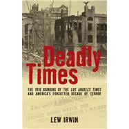 Deadly Times The 1910 Bombing of The Los Angeles Times and America's Forgotten Decade of Terror