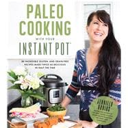Paleo Cooking With Your Instant Pot 80 Incredible Gluten- and Grain-Free Recipes Made Twice as Delicious in Half the Time