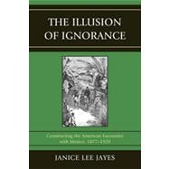 The Illusion of Ignorance Constructing the American Encounter with Mexico, 1877-1920