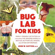 Bug Lab for Kids Family-Friendly Activities for Exploring the Amazing World of Beetles, Butterflies, Spiders, and Other Arthropods