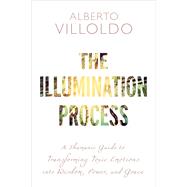 The Illumination Process A Shamanic Guide to Transforming Toxic Emotions into Wisdom, Power, and Grace