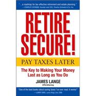 Retire Secure!: Pay Taxes Later – The Key to Making Your Money Last as Long as You Do
