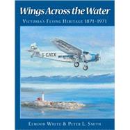 Wings Across the Water Victoria's Flying Heritage 1871-1971