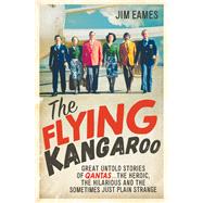 The Flying Kangaroo Great Untold Stories of Qantas . . . the Heroic, the Hilarious and the Sometimes Just Plain Strange