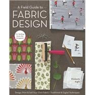 A Field Guide to Fabric Design Design, Print & Sell Your Own Fabric; Traditional & Digital Techniques; For Quilting, Home Dec & Apparel