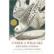 Under a Wild Sky John James Audubon and the Making of the Birds of America