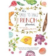 The Farm to Table French Phrasebook Master the Culture, Language and Savoir Faire of French Cuisine