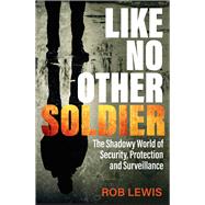 Like No Other Soldier The Shadowy World of Security, Protection and Surveillance