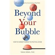 Beyond Your Bubble How to Connect Across the Political Divide, Skills and Strategies for Conversations That Work