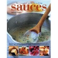 The Complete Guide to Making Sauces Transform Your Cooking With Over 200 Step-By-Step Great Recipes For Classic Sauces, Toppings, Dips, Dressings, Marinades, Relishes, Condiments And Accompaniments