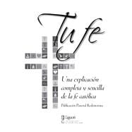 Tu fe / Your faith: Una Explicación Completa Y Sencilla De La Fe Católica / a Complete and Simple Explanation of the Catholic Faith