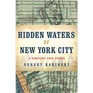 Hidden Waters of New York City A History and Guide to 101 Forgotten Lakes, Ponds, Creeks, and Streams in the Five Boroughs