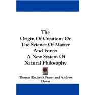 The Origin of Creation; or the Science of Matter and Force: A New System of Natural Philosophy