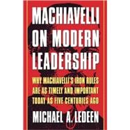 Machiavelli on Modern Leadership Why Machiavelli's Iron Rules Are As Timely And Important Today As Five Centuries Ago