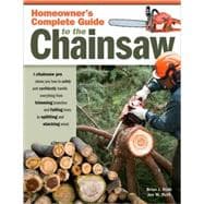 Homeowner's Complete Guide to the Chainsaw : A Chainsaw Pro Shows You How to Safely and Confidently Handle Everything from Trimming Branches and Felling Trees to Splitting and Stacking Wood