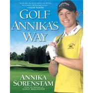 Golf Annika's Way : How I Elevated My Game to Be the Best--and How You Can Too
