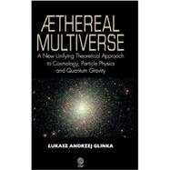 Æthereal Multiverse : A New Unifying Theoretical Approach to Cosmology, Particle Physics, and Quantum Gravity