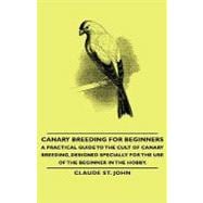 Canary Breeding for Beginners: A Practical Guide to the Cult of Canary Breeding, Designed Specially for the Use of the Beginner in the Hobby