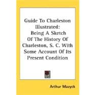 Guide to Charleston Illustrated : Being A Sketch of the History of Charleston, S. C. with Some Account of Its Present Condition