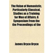 The Value of Humanistic, Particularly Classical, Studies As a Training for Men of Affairs: A Symposium from the the Proceedings of the Classical Conference Held at Ann Arbor, Michigan, April 3, 1909