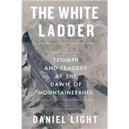 The White Ladder Triumph and Tragedy at the Dawn of Mountaineering