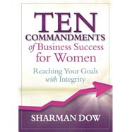 Ten Commandments of Business Success for Women Reaching Your Goals With Integrity