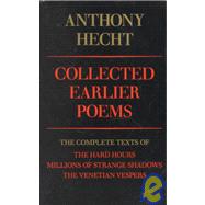 Collected Earlier Poems of Anthony Hecht The Complete Texts of The Hard Hours, Millions of Strange Shadows, and The Venetian Vespers