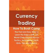 Currency Trading How to Boot Camp : The Fast and Easy Way to Learn the Basics with 137 World Class Experts Proven Tactics, Techniques, Facts, Hints, Tips and Advice