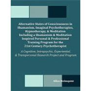 Alternative States of Consciousness in Shamanism, Imaginal Psychotherapies, Hypnotherapy, and Meditation Including a Shamanism and Meditation Inspired Personal and Professional Training Program for the 21st Century Psychotherapist : A Cognitive, Intrapsychic, Experiential, and Transpersonal Research