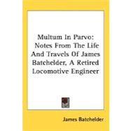Multum in Parvo : Notes from the Life and Travels of James Batchelder, A Retired Locomotive Engineer