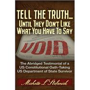 Tell the Truth ... Until They Don't Like What You Have To Say The Abridged Testimonial of a US Constitutional Oath-Taking US Department of State Survivor